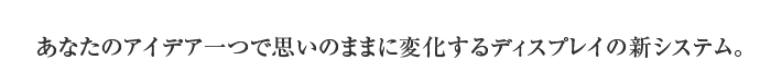 ���Ȃ��̃A�C�f�A��Ŏv���̂܂܂ɕω�����f�B�X�v���C�̐V�V�X�e��